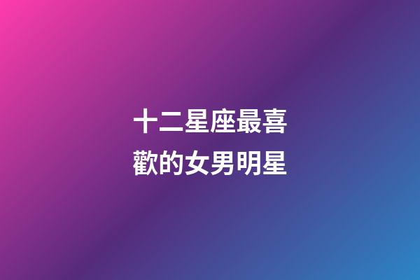 十二星座最喜歡的女男明星-第1張-星座運勢-玄機派