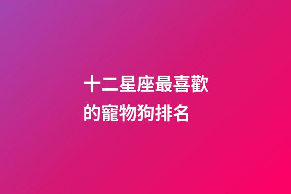 十二星座最喜歡的寵物狗排名-第1張-星座運(yùn)勢-玄機(jī)派