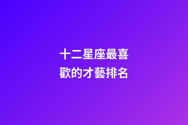 十二星座最喜歡的才藝排名-第1張-星座運勢-玄機派