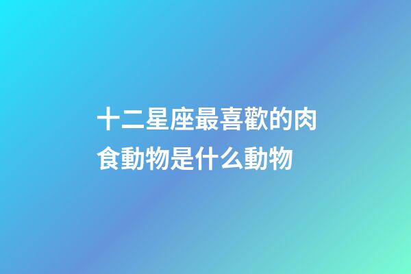 十二星座最喜歡的肉食動物是什么動物