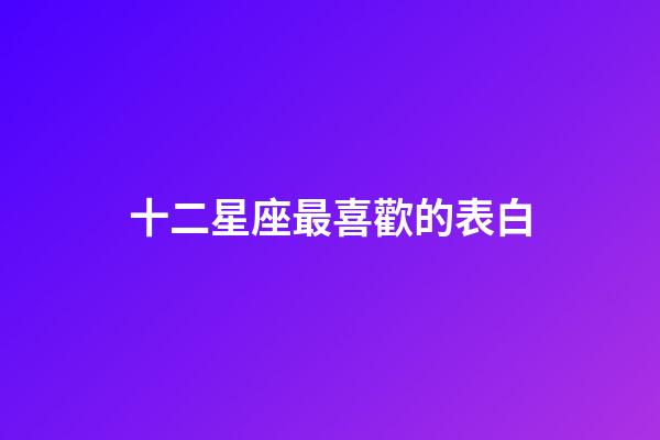 十二星座最喜歡的表白-第1張-星座運勢-玄機派