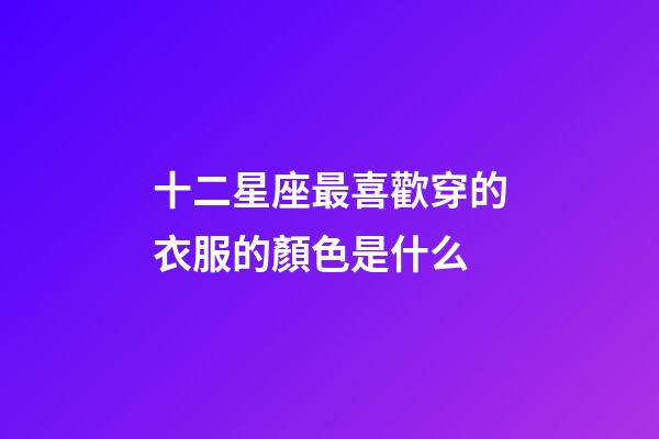 十二星座最喜歡穿的衣服的顏色是什么-第1張-星座運勢-玄機派
