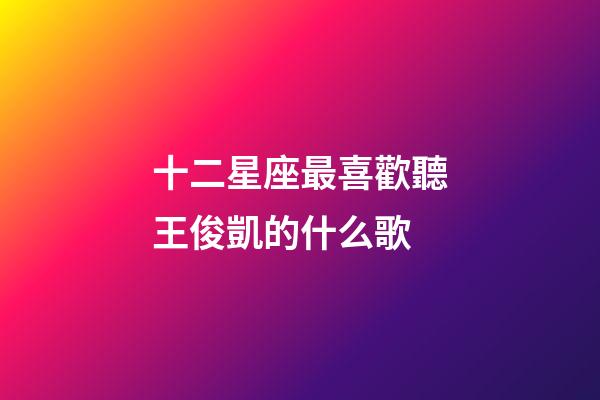 十二星座最喜歡聽王俊凱的什么歌-第1張-星座運勢-玄機派