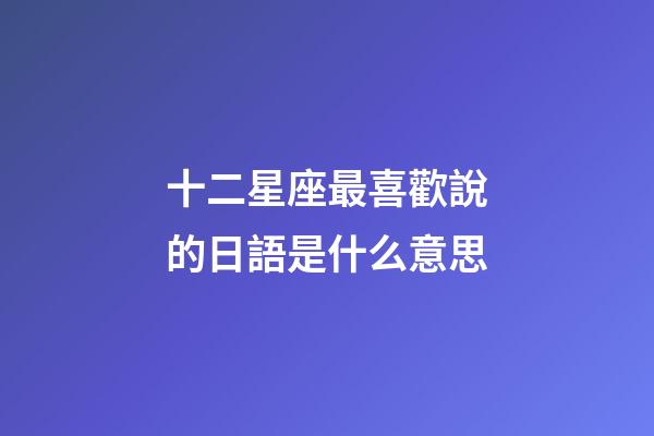 十二星座最喜歡說的日語是什么意思-第1張-星座運勢-玄機派