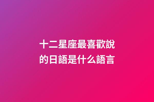 十二星座最喜歡說的日語是什么語言