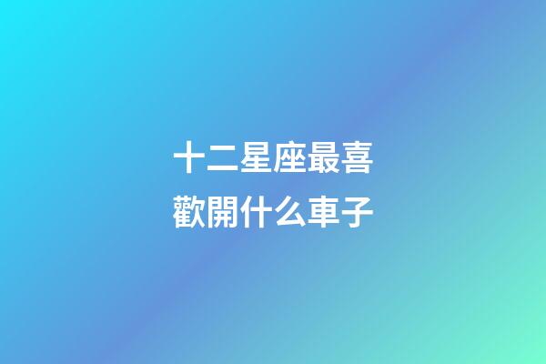 十二星座最喜歡開什么車子-第1張-星座運勢-玄機派