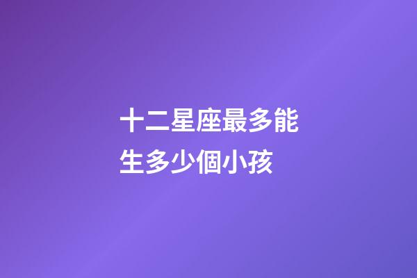 十二星座最多能生多少個小孩-第1張-星座運勢-玄機派