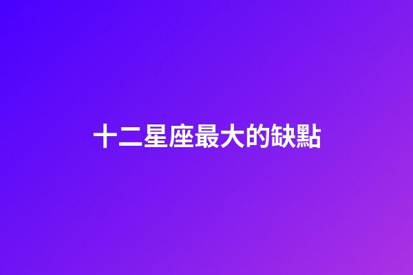 十二星座最大的缺點-第1張-星座運勢-玄機派