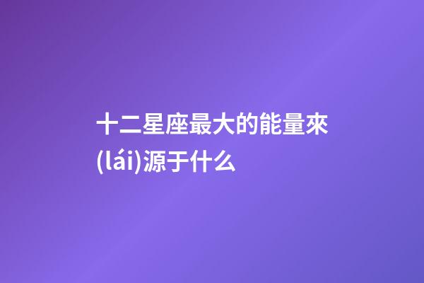 十二星座最大的能量來(lái)源于什么-第1張-星座運(yùn)勢(shì)-玄機(jī)派
