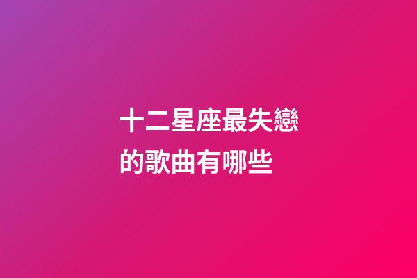 十二星座最失戀的歌曲有哪些-第1張-星座運勢-玄機派