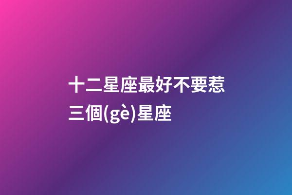 十二星座最好不要惹三個(gè)星座-第1張-星座運(yùn)勢(shì)-玄機(jī)派