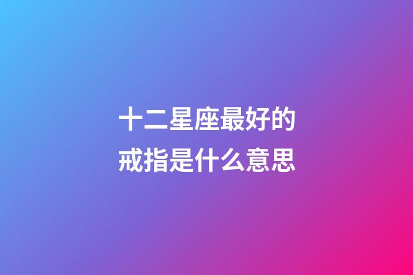 十二星座最好的戒指是什么意思-第1張-星座運勢-玄機派