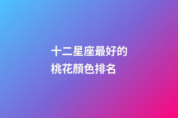十二星座最好的桃花顏色排名-第1張-星座運(yùn)勢(shì)-玄機(jī)派