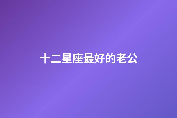 十二星座最好的老公-第1張-星座運勢-玄機派
