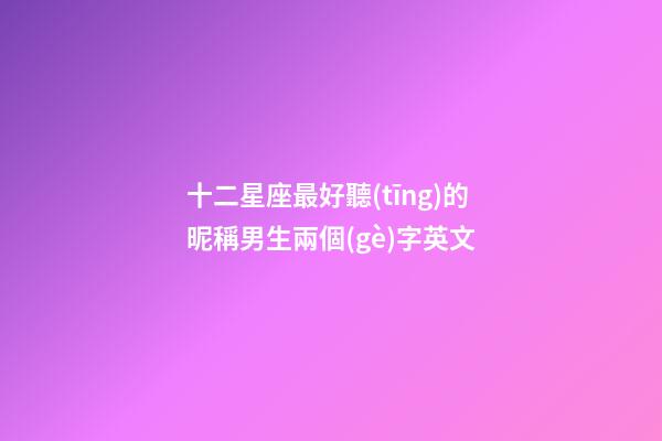 十二星座最好聽(tīng)的昵稱男生兩個(gè)字英文