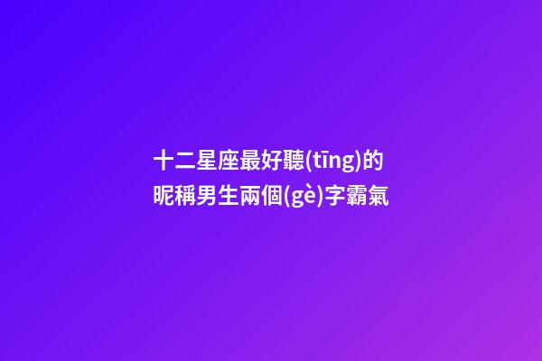 十二星座最好聽(tīng)的昵稱男生兩個(gè)字霸氣