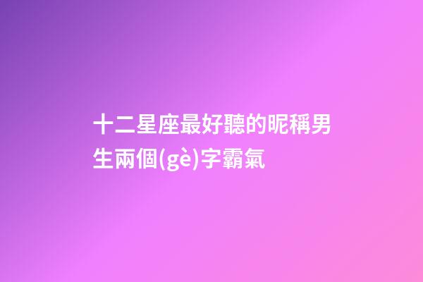 十二星座最好聽的昵稱男生兩個(gè)字霸氣