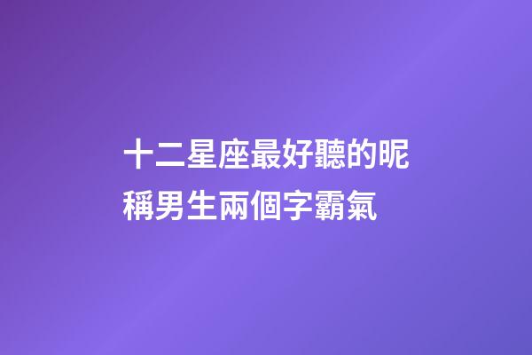 十二星座最好聽的昵稱男生兩個字霸氣