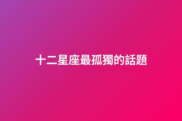 十二星座最孤獨的話題-第1張-星座運勢-玄機派