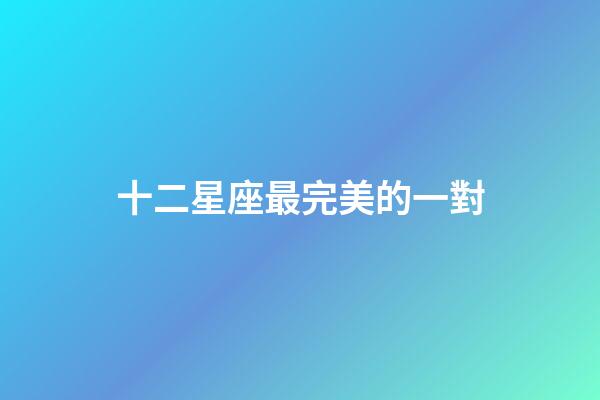 十二星座最完美的一對-第1張-星座運勢-玄機派