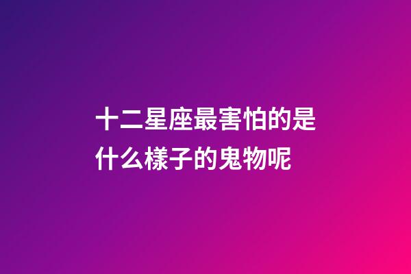 十二星座最害怕的是什么樣子的鬼物呢-第1張-星座運(yùn)勢(shì)-玄機(jī)派