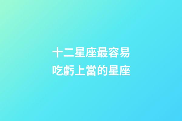 十二星座最容易吃虧上當的星座-第1張-星座運勢-玄機派