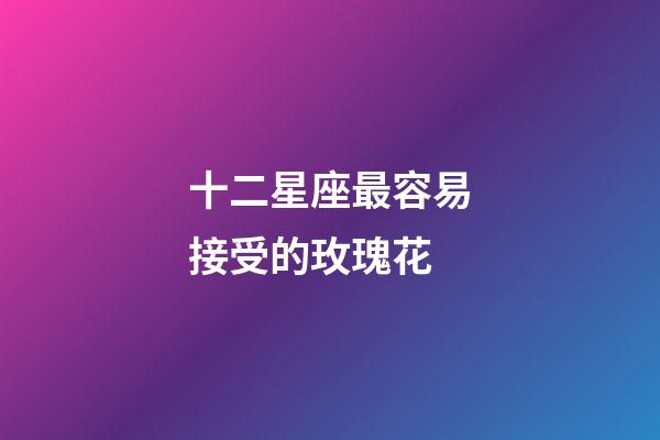十二星座最容易接受的玫瑰花-第1張-星座運勢-玄機派