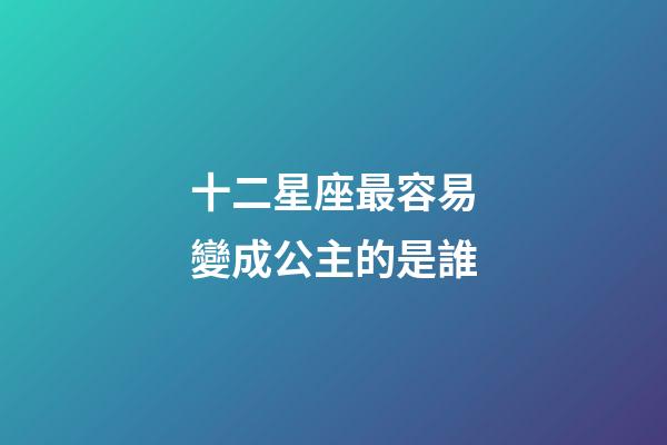 十二星座最容易變成公主的是誰-第1張-星座運勢-玄機派