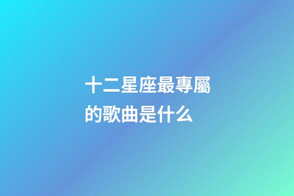 十二星座最專屬的歌曲是什么-第1張-星座運勢-玄機派