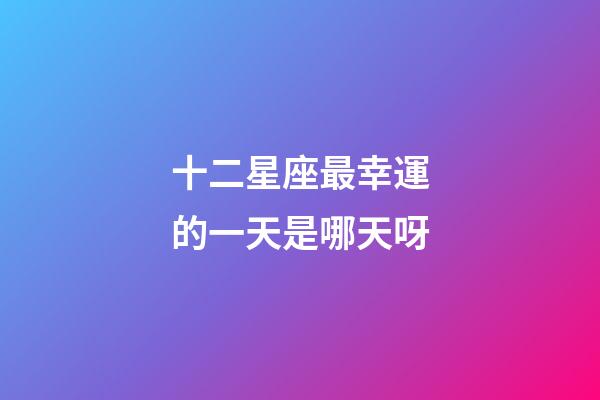 十二星座最幸運的一天是哪天呀-第1張-星座運勢-玄機派