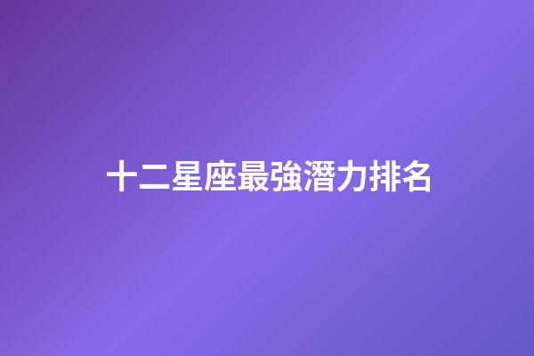 十二星座最強潛力排名-第1張-星座運勢-玄機派