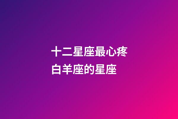 十二星座最心疼白羊座的星座-第1張-星座運(yùn)勢(shì)-玄機(jī)派