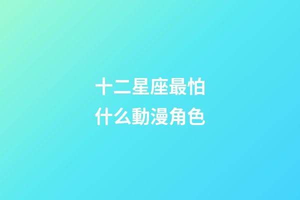十二星座最怕什么動漫角色