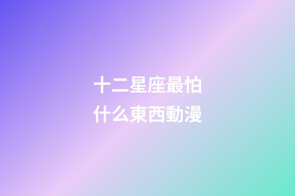 十二星座最怕什么東西動漫-第1張-星座運勢-玄機派