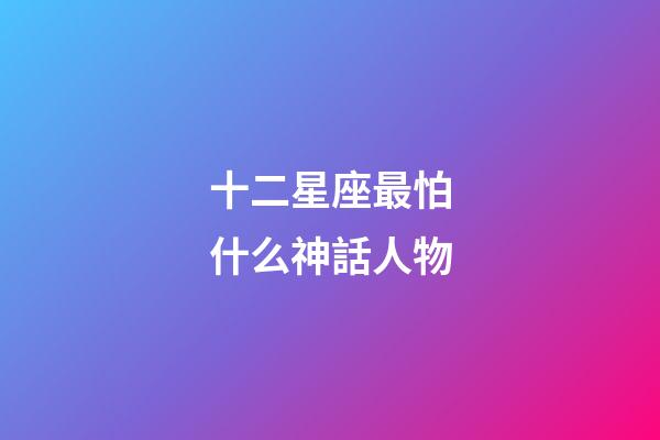 十二星座最怕什么神話人物-第1張-星座運勢-玄機派