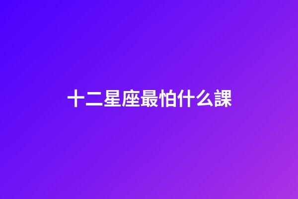 十二星座最怕什么課-第1張-星座運勢-玄機派