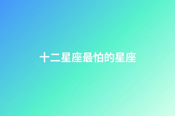 十二星座最怕的星座-第1張-星座運(yùn)勢(shì)-玄機(jī)派