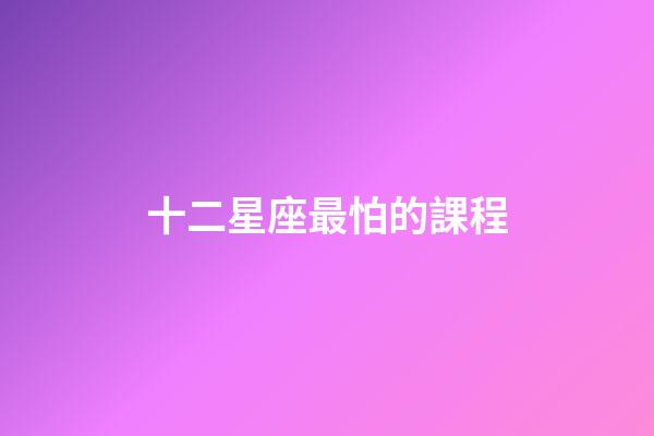 十二星座最怕的課程-第1張-星座運勢-玄機派