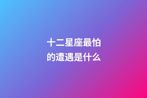 十二星座最怕的遭遇是什么-第1張-星座運勢-玄機派