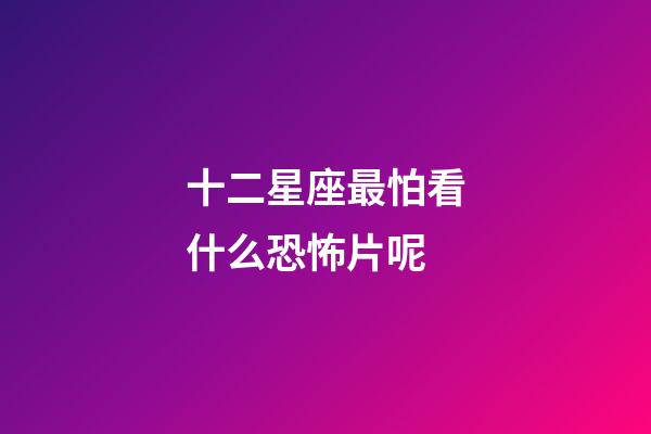 十二星座最怕看什么恐怖片呢-第1張-星座運勢-玄機派
