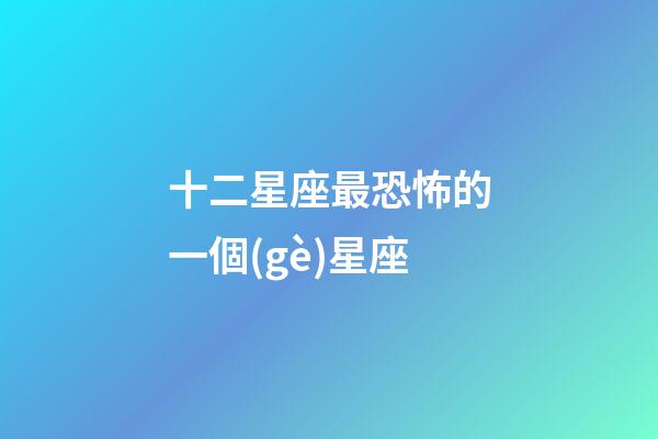 十二星座最恐怖的一個(gè)星座-第1張-星座運(yùn)勢(shì)-玄機(jī)派