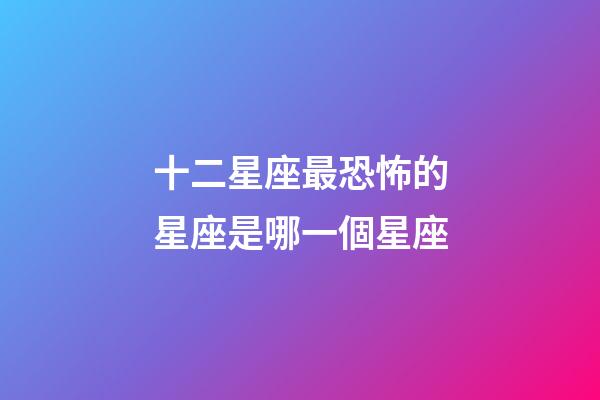 十二星座最恐怖的星座是哪一個星座-第1張-星座運勢-玄機派