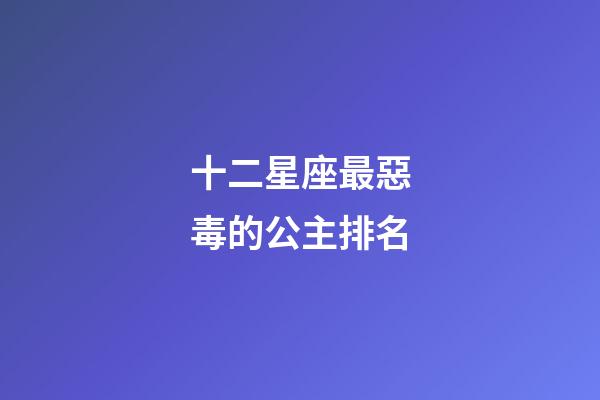 十二星座最惡毒的公主排名-第1張-星座運勢-玄機派