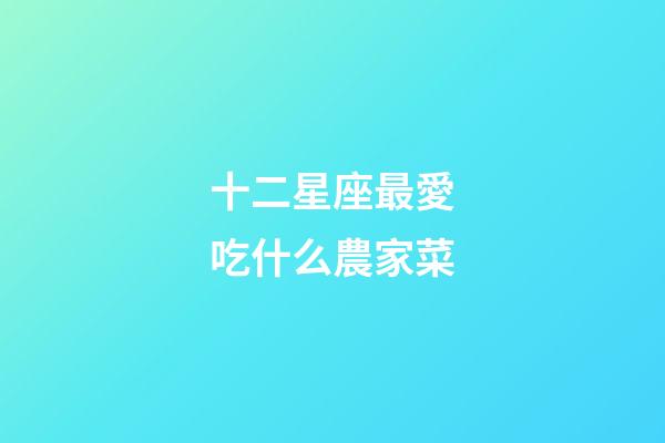 十二星座最愛吃什么農家菜-第1張-星座運勢-玄機派