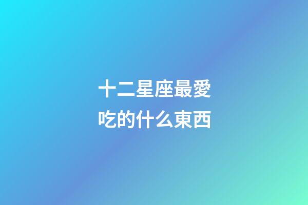 十二星座最愛吃的什么東西-第1張-星座運勢-玄機派