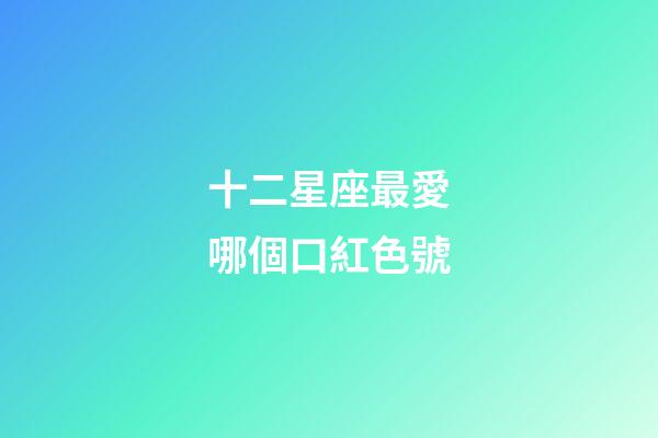 十二星座最愛哪個口紅色號-第1張-星座運(yùn)勢-玄機(jī)派