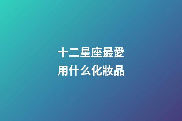 十二星座最愛用什么化妝品-第1張-星座運勢-玄機派