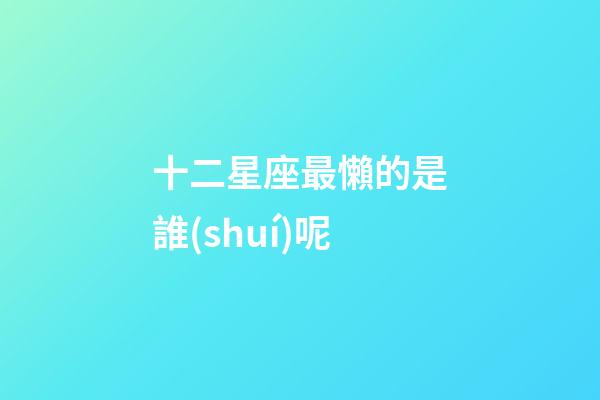 十二星座最懶的是誰(shuí)呢-第1張-星座運(yùn)勢(shì)-玄機(jī)派