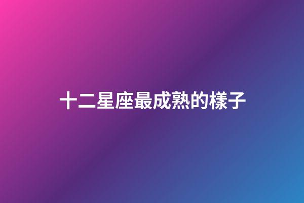 十二星座最成熟的樣子-第1張-星座運勢-玄機派