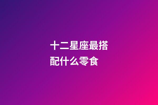 十二星座最搭配什么零食-第1張-星座運勢-玄機派
